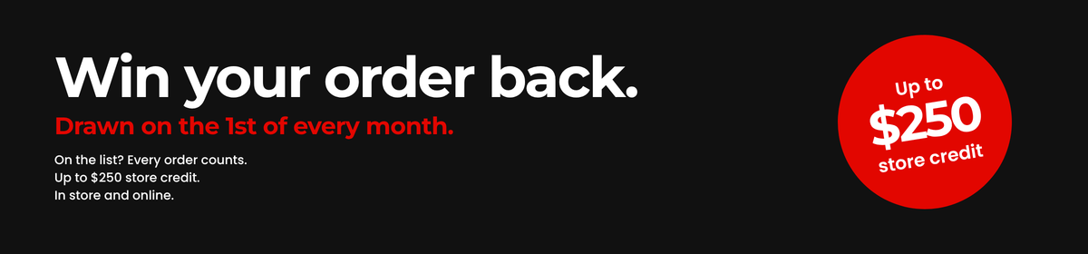 Win your order back. Drawn on the 1st of every month. On the list? Every order counts. Up to $250 store credit. In store and online.